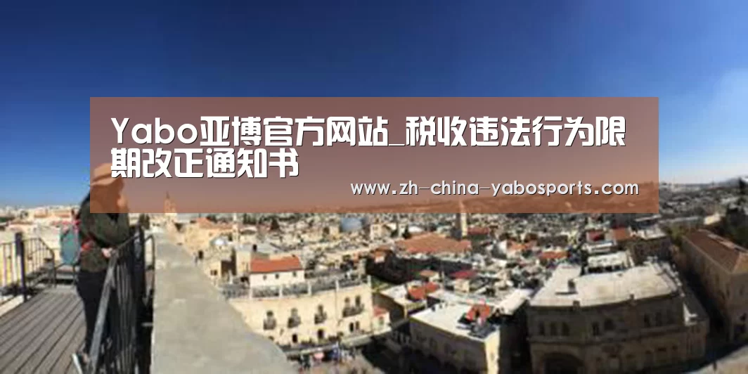 Yabo亚博官方网站_税收违法行为限期改正通知书(图4) 亚博体育