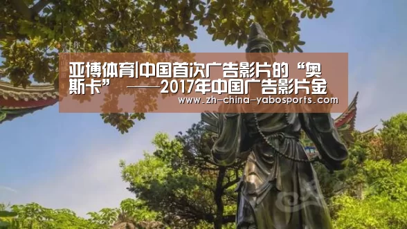 亚博体育|中国首次广告影片的“奥斯卡” ——2017年中国广告影片金狮奖前瞻及透视