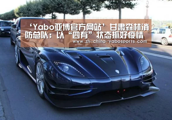 ‘Yabo亚博官方网站’甘肃森林消防总队:以“四有”状态抓好疫情防控工作