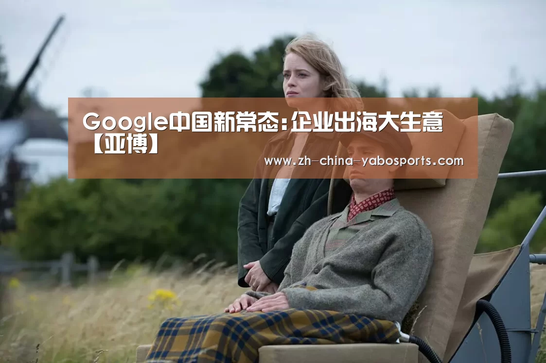 Google中国新常态:企业出海大生意【亚博】