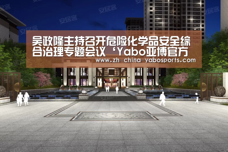 吴政隆主持召开危险化学品安全综合治理专题会议‘Yabo亚博官方网站’
